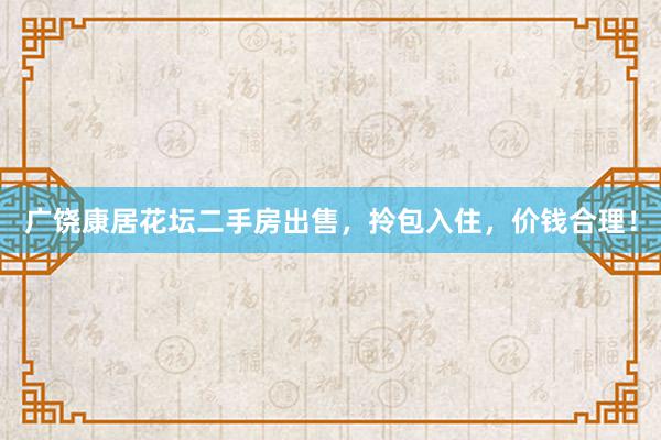 广饶康居花坛二手房出售，拎包入住，价钱合理！