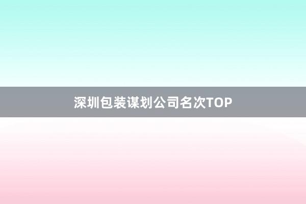深圳包装谋划公司名次TOP