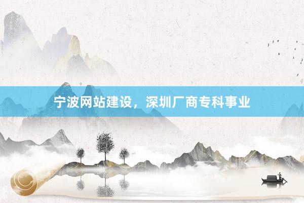 宁波网站建设，深圳厂商专科事业